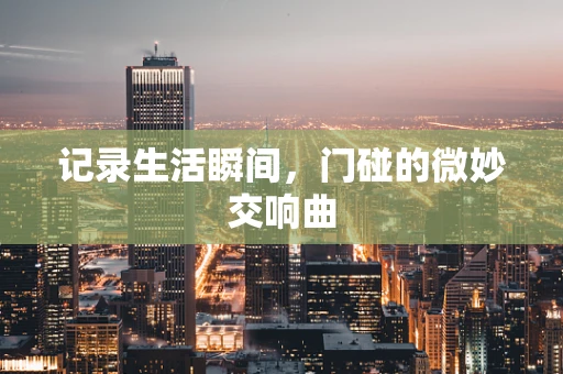 记录生活瞬间，门碰的微妙交响曲