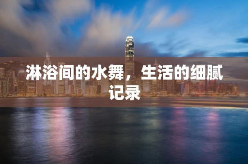 淋浴间的水舞，生活的细腻记录