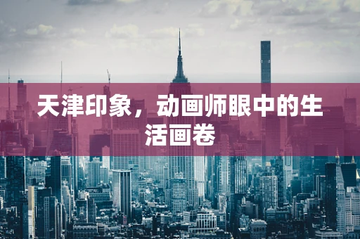 天津印象，动画师眼中的生活画卷