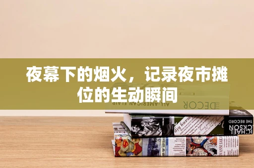 夜幕下的烟火，记录夜市摊位的生动瞬间
