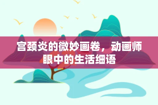 宫颈炎的微妙画卷，动画师眼中的生活细语