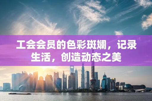 工会会员的色彩斑斓，记录生活，创造动态之美
