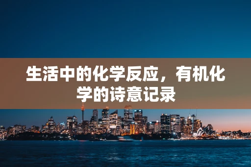 生活中的化学反应，有机化学的诗意记录