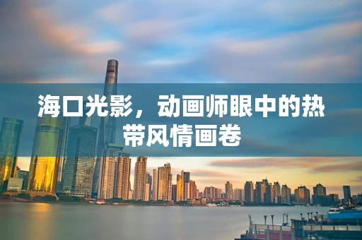 海口光影，动画师眼中的热带风情画卷