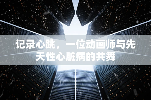 记录心跳，一位动画师与先天性心脏病的共舞