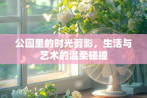 公园里的时光剪影，生活与艺术的温柔碰撞