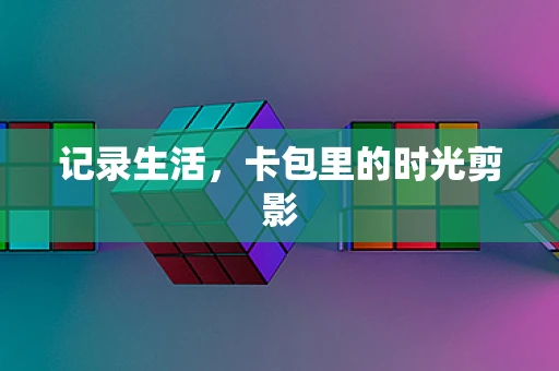 记录生活，卡包里的时光剪影