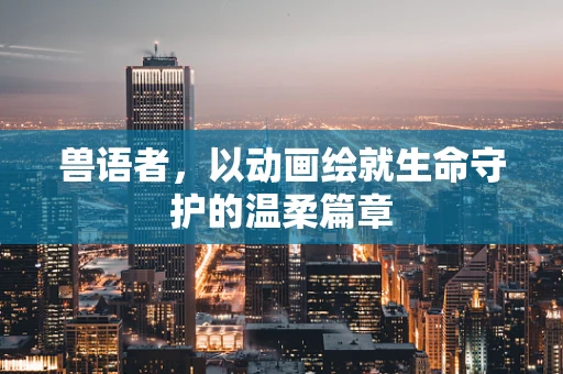 兽语者，以动画绘就生命守护的温柔篇章