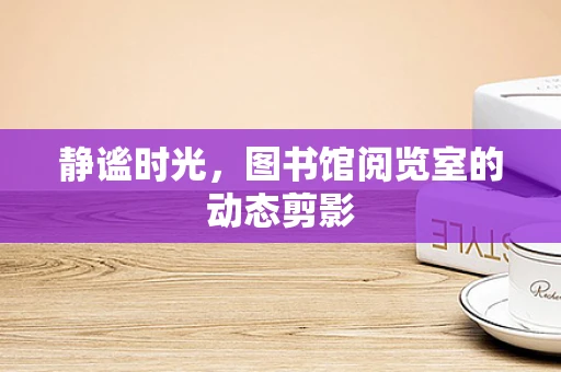 静谧时光，图书馆阅览室的动态剪影