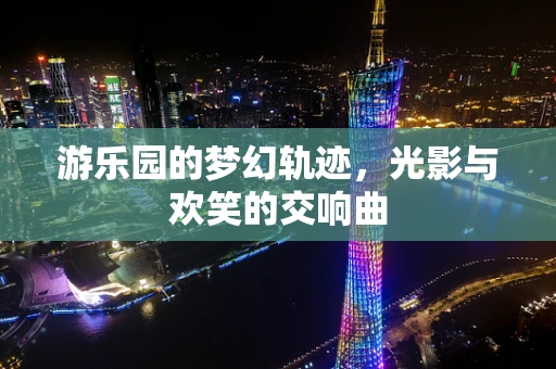 游乐园的梦幻轨迹，光影与欢笑的交响曲