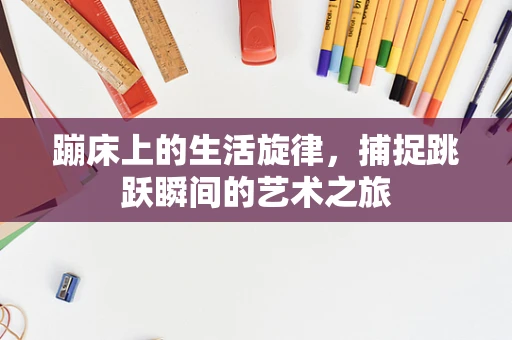 蹦床上的生活旋律，捕捉跳跃瞬间的艺术之旅