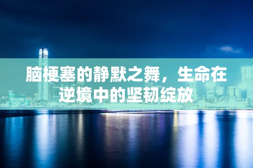脑梗塞的静默之舞，生命在逆境中的坚韧绽放