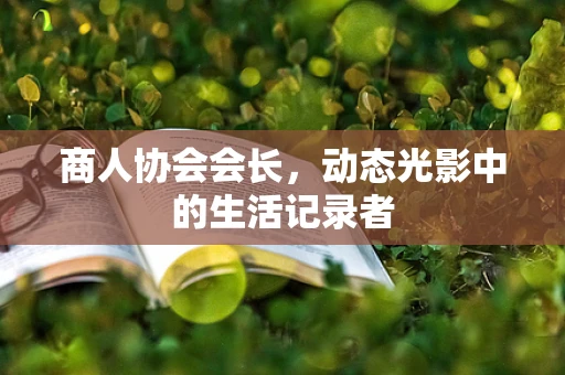 商人协会会长，动态光影中的生活记录者