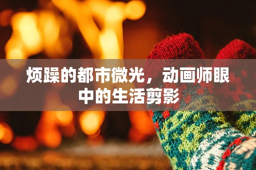 烦躁的都市微光，动画师眼中的生活剪影
