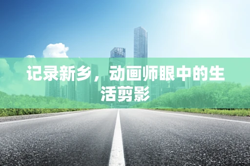 记录新乡，动画师眼中的生活剪影