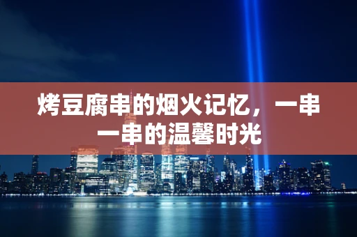 烤豆腐串的烟火记忆，一串一串的温馨时光