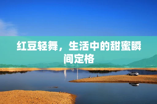 红豆轻舞，生活中的甜蜜瞬间定格