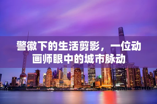 警徽下的生活剪影，一位动画师眼中的城市脉动