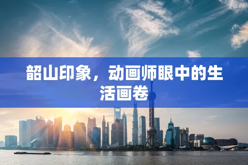 韶山印象，动画师眼中的生活画卷