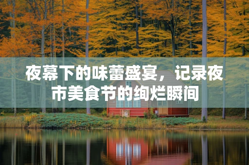 夜幕下的味蕾盛宴，记录夜市美食节的绚烂瞬间