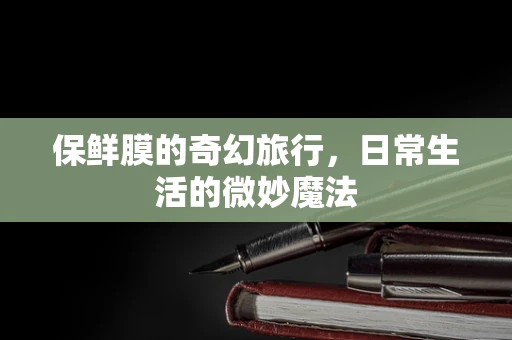 保鲜膜的奇幻旅行，日常生活的微妙魔法