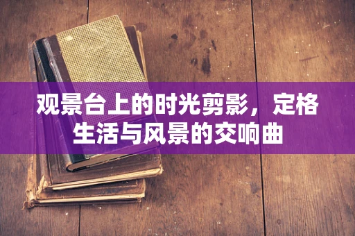 观景台上的时光剪影，定格生活与风景的交响曲