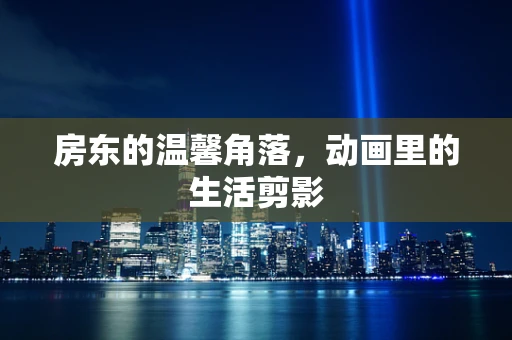 房东的温馨角落，动画里的生活剪影