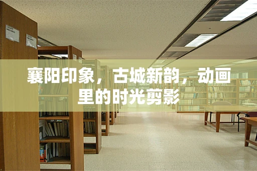 襄阳印象，古城新韵，动画里的时光剪影