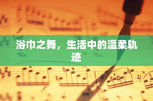浴巾之舞，生活中的温柔轨迹