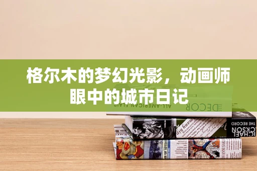 格尔木的梦幻光影，动画师眼中的城市日记