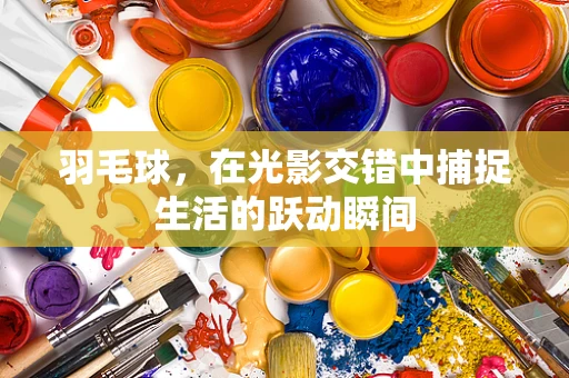羽毛球，在光影交错中捕捉生活的跃动瞬间
