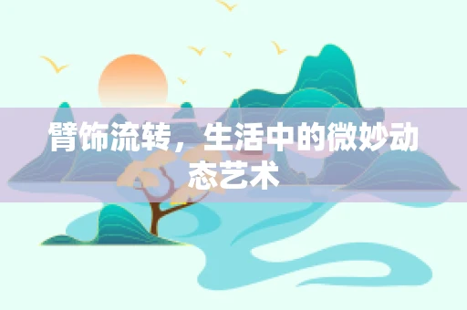 臂饰流转，生活中的微妙动态艺术