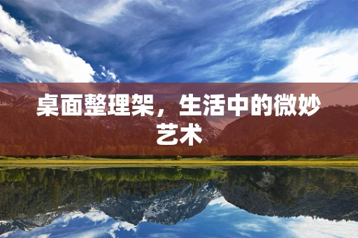 桌面整理架，生活中的微妙艺术