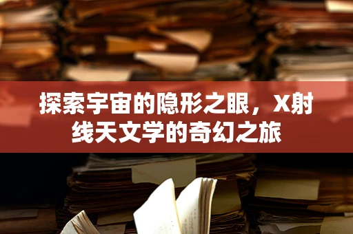 探索宇宙的隐形之眼，X射线天文学的奇幻之旅