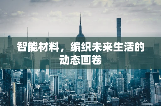 智能材料，编织未来生活的动态画卷