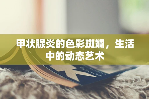 甲状腺炎的色彩斑斓，生活中的动态艺术