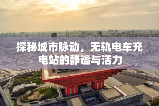 探秘城市脉动，无轨电车充电站的静谧与活力