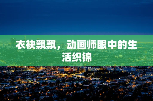 衣袂飘飘，动画师眼中的生活织锦