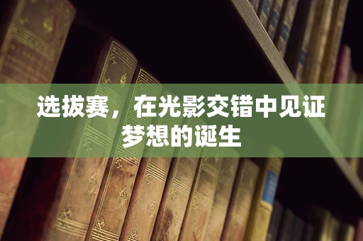 选拔赛，在光影交错中见证梦想的诞生