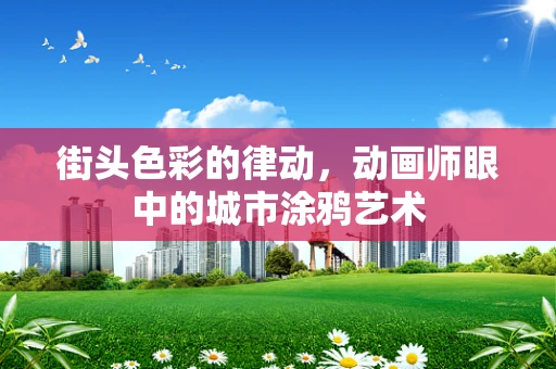 街头色彩的律动，动画师眼中的城市涂鸦艺术
