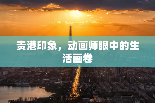 贵港印象，动画师眼中的生活画卷