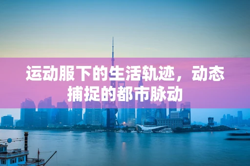 运动服下的生活轨迹，动态捕捉的都市脉动