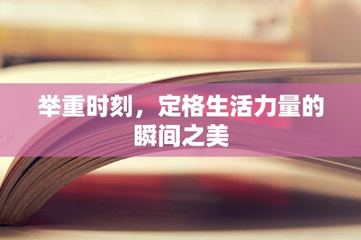 举重时刻，定格生活力量的瞬间之美