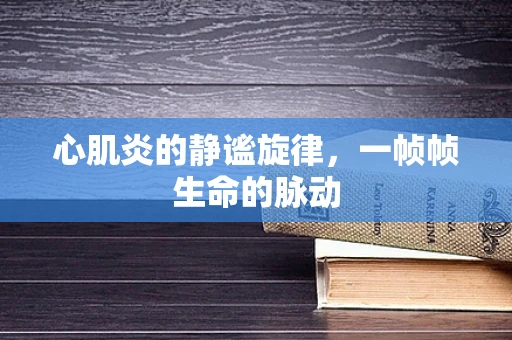 心肌炎的静谧旋律，一帧帧生命的脉动