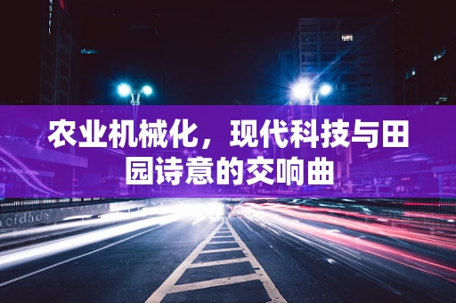 农业机械化，现代科技与田园诗意的交响曲