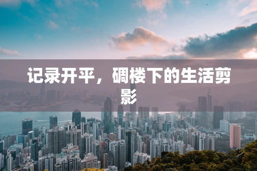 记录开平，碉楼下的生活剪影