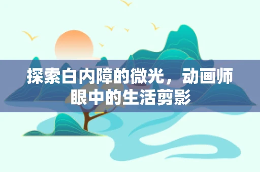探索白内障的微光，动画师眼中的生活剪影