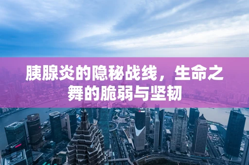 胰腺炎的隐秘战线，生命之舞的脆弱与坚韧