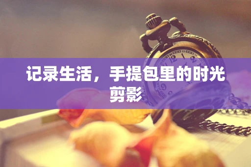 记录生活，手提包里的时光剪影