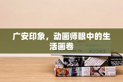 广安印象，动画师眼中的生活画卷